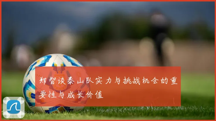 郑智谈泰山队实力与挑战机会的重要性与成长价值