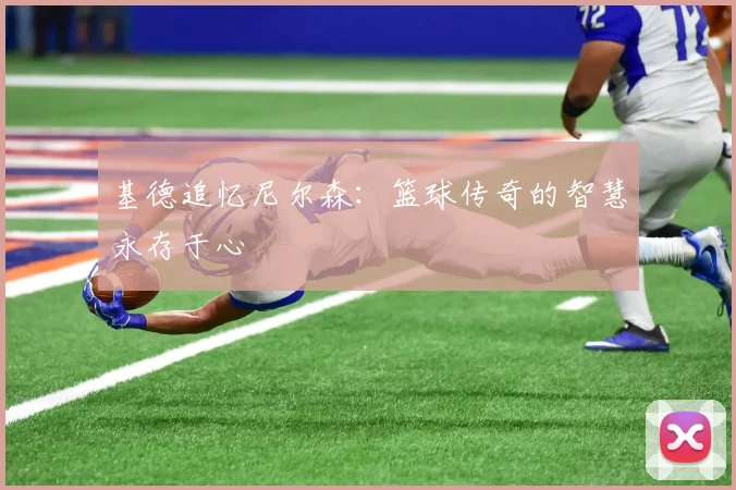 基德追忆尼尔森：篮球传奇的智慧永存于心