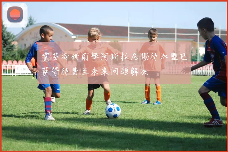 霍芬海姆前锋阿斯拉尼期待加盟巴萨等待费兰未来问题解决