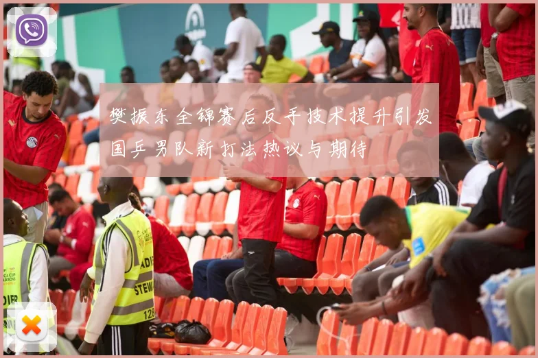 樊振东全锦赛后反手技术提升引发国乒男队新打法热议与期待