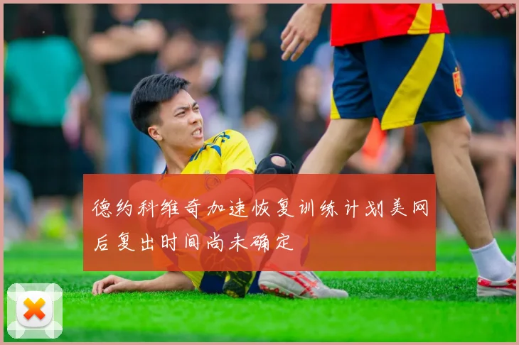 德约科维奇加速恢复训练计划美网后复出时间尚未确定