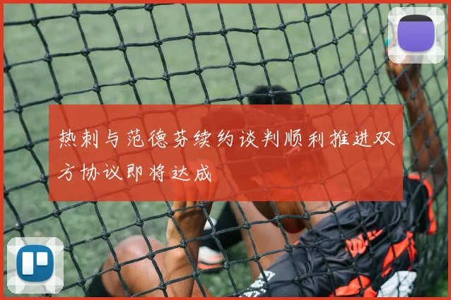 热刺与范德芬续约谈判顺利推进双方协议即将达成
