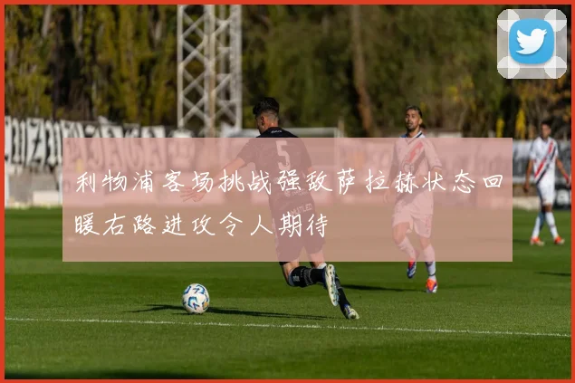 利物浦客场挑战强敌萨拉赫状态回暖右路进攻令人期待