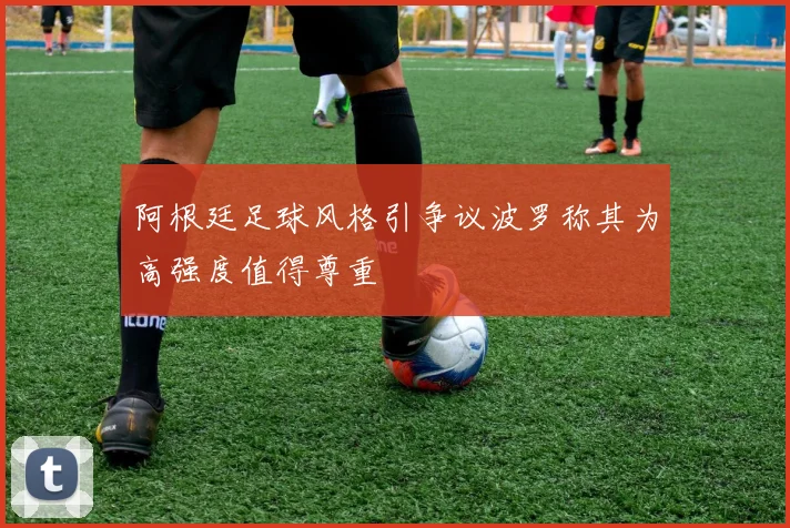 阿根廷足球风格引争议波罗称其为高强度值得尊重