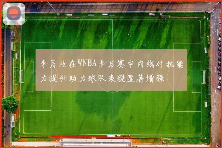 李月汝在WNBA季后赛中内线对抗能力提升助力球队表现显著增强